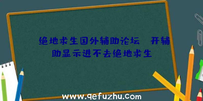 「绝地求生国外辅助论坛」|开辅助显示进不去绝地求生